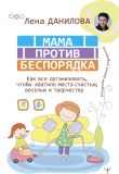 Книга Мама против беспорядка. Как все организовать, чтобы хватило места счастью, веселью и творчеству автора Елена Данилова