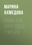 Книга Мама, я не хочу здесь учиться! автора Марина Ахмедова