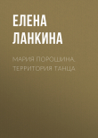 Книга МАРИЯ ПОРОШИНА. ТЕРРИТОРИЯ ТАНЦА автора Елена Ланкина