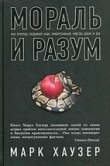 Книга Мораль и разум. Как природа создавала наше универсальное чувство добра и зла автора Марк Хаузер