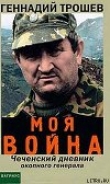 Книга Моя война. Чеченский дневник окопного генерала автора Геннадий Трошев