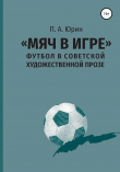 Книга «Мяч в игре»: Футбол в советской художественной прозе автора Павел Юрин