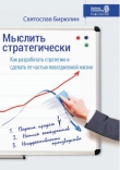 Книга Мыслить стратегически. Как разработать стратегию бизнеса и сделать стратегическое мышление частью повседневной жизни компании автора Святослав Бирюлин