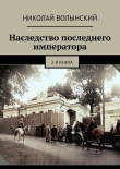 Книга Наследство последнего императора. 2-я книга автора Николай Волынский