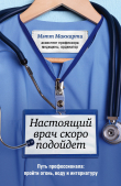 Книга Настоящий врач скоро подойдет. Путь профессионала: пройти огонь, воду и интернатуру автора Мэтт Маккарти