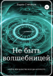 Книга Не быть волшебницей автора Вадим Степанов