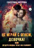 Книга Не играй с огнем девочка, или Ведро воды тебе на голову! автора Екатерина Вострова