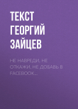 Книга Не навреди, не откажи, не добавь в Facebook… автора Текст Георгий Зайцев