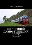 Книга Не догоняй давно ушедший поезд автора Ольга Трушкова