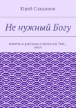 Книга Не нужный Богу автора Юрий Слащинин