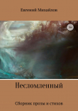 Книга Несломленный. Сборник прозы и стихов автора Евгений Михайлов