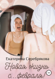 Книга Новая жизнь с… февраля! автора Екатерина Серебрякова