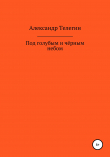 Книга Под голубым и черным небом автора Александр Телегин