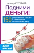 Книга Подними деньги! 150 результативных «фишек» и тактик продаж, которые делают кассу автора Аркадий Теплухин