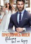 Книга Притворись моей. Невеста (не) по вкусу (СИ) автора Роза Александрия