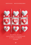 Книга Проект «Любовь». Бизнес-план здоровых отношений и счастливой семьи автора Оксана Московцева
