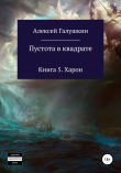 Книга Пустота в квадрате. Книга 5. Харон автора Алексей Галушкин