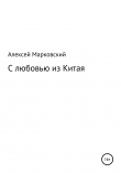 Книга С любовью из Китая автора Алексей Марковский