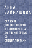 Книга Скажите, доктор! Просто о сложном от А до Я в интервью со специалистами. автора Анна Баймашова