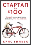 Книга Стартап за $100. Создай новое будущее, делая то, что ты любишь автора Крис Гильбо