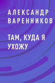 Книга Там, куда я ухожу автора Александр Варенников