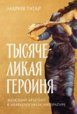 Книга Тысячеликая героиня: Женский архетип в мифологии и литературе автора Мария Татар