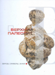 Книга Верхний палеолит: образы, символы, знаки. Каталог предметов искусства малых форм и уникальных находок верхнего палеолита из археологического собрания МАЭ РАH автора Геннадий Хлопачев