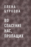 Книга Во спасение нас, пропащих автора Елена Буркова