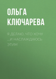 Книга Я ДЕЛАЮ, ЧТО ХОЧУ …И НАСЛАЖДАЮСЬ ЭТИМ автора ОЛЬГА КЛЮЧАРЕВА