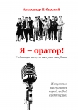 Книга Я -оратор! Учебник для всех, кто выступает на публике (СИ) автора Александр Куберский