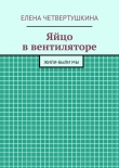 Книга Яйцо в вентиляторе автора Елена Четвертушкина