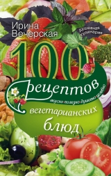 скачать книгу 100 рецептов вегетарианских блюд. Вкусно, полезно, душевно, целебно автора Ирина Вечерская