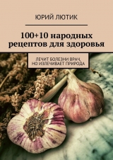 скачать книгу 100+10 народных рецептов для здоровья автора Юрий Лютик