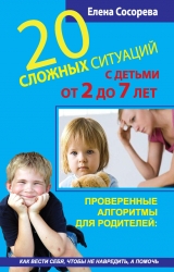 скачать книгу 20 сложных ситуаций с детьми от 2 до 7 лет. Проверенные алгоритмы для родителей: как вести себя, чтобы не навредить, а помочь автора Елена Сосорева