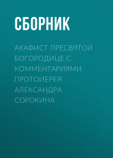 скачать книгу Акафист Пресвятой Богородице с комментариями протоиерея Александра Сорокина автора Сборник