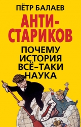 скачать книгу АНТИ-Стариков. Почему история всё-таки наука автора Петр Балаев