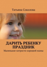 скачать книгу Дарить ребенку праздник автора Татьяна Соколова