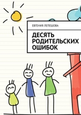 скачать книгу Десять родительских ошибок автора Евгения Лепешова
