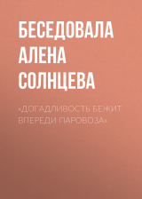 скачать книгу «ДОГАДЛИВОСТЬ БЕЖИТ ВПЕРЕДИ ПАРОВОЗА» автора Беседовала Алена Солнцева