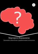 скачать книгу Домашняя гипнология и рациональная психология. Практикум для самоусовершенствования и дополнение к домашней медицине автора Маргарита Бердышева