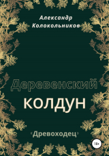 скачать книгу «Древоходец». Деревенский колдун. Книга первая автора Александр Колокольников