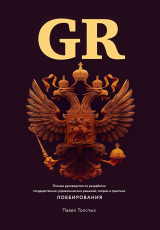 скачать книгу GR: Полное руководство по разработке государственно-управленческих решений, теории и практике лоббирования автора Павел Толстых