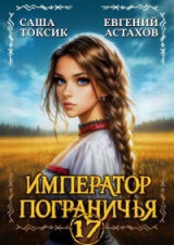 скачать книгу Император Пограничья 17 (СИ) автора Евгений Астахов