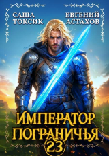 скачать книгу Император Пограничья 23 (СИ) автора Евгений Астахов