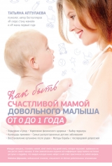 скачать книгу Как быть счастливой мамой довольного малыша от 0 до 1 года автора Татьяна Аптулаева