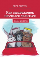 скачать книгу Как медвежонок научился делиться автора Вера Вовчук