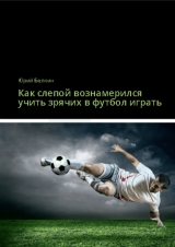 скачать книгу Как слепой вознамерился учить зрячих в футбол играть автора Юрий Белкин