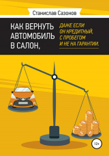 скачать книгу Как вернуть автомобиль в салон, даже если он кредитный, с пробегом и не на гарантии автора Станислав Сазонов