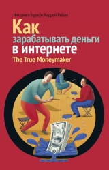 скачать книгу Как зарабатывать деньги в интернете. The True Мoneymaker автора Андрей Рябых