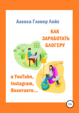 скачать книгу Как заработать блогеру в YouTube, Instagram, Вконтакте… автора Алекса Лойс